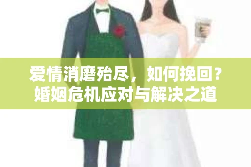爱情消磨殆尽，如何挽回？婚姻危机应对与解决之道