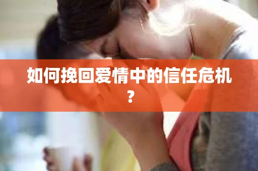 如何挽回爱情中的信任危机？