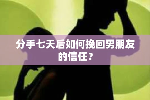 分手七天后如何挽回男朋友的信任? 分手七天后如何挽回男朋友的信任?