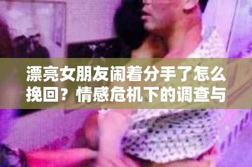 漂亮女朋友闹着分手了怎么挽回?情感危机下的调查与应对策略 漂亮女朋友闹着分手了怎么挽回?情感危机下的调查与应对策略