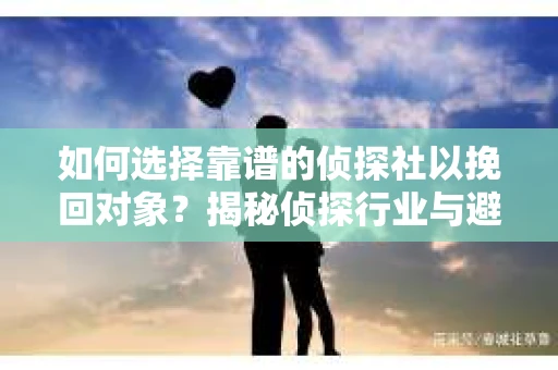 如何选择靠谱的侦探社以挽回对象?揭秘侦探行业与避坑指南 如何选择靠谱的侦探社以挽回对象?揭秘侦探行业与避坑指南