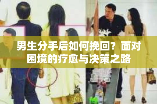 男生分手后如何挽回?面对困境的疗愈与决策之路 男生分手后如何挽回?面对困境的疗愈与决策之路