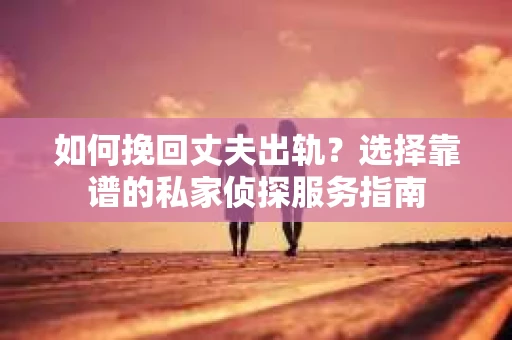 如何挽回丈夫出轨?选择靠谱的私家侦探服务指南 如何挽回丈夫出轨?选择靠谱的私家侦探服务指南