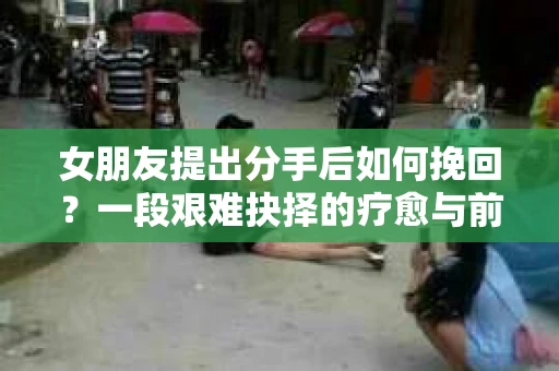 女朋友提出分手后如何挽回?一段艰难抉择的疗愈与前行之路 女朋友提出分手后如何挽回?一段艰难抉择的疗愈与前行之路