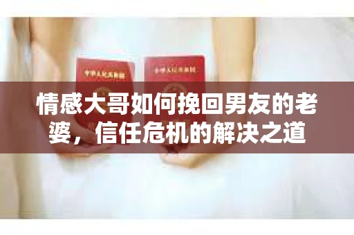 情感大哥如何挽回男友的老婆,信任危机的解决之道 情感大哥如何挽回男友的老婆,信任危机的解决之道