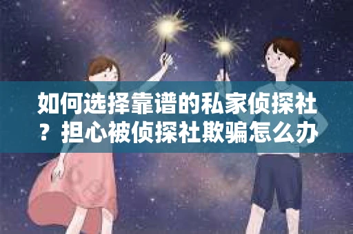 如何选择靠谱的私家侦探社？担心被侦探社欺骗怎么办？