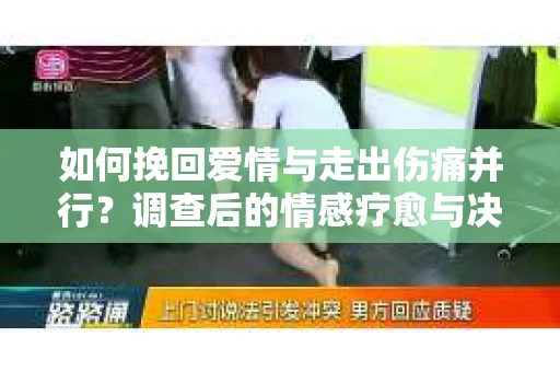 如何挽回爱情与走出伤痛并行?调查后的情感疗愈与决策指南 如何挽回爱情与走出伤痛并行?调查后的情感疗愈与决策指南