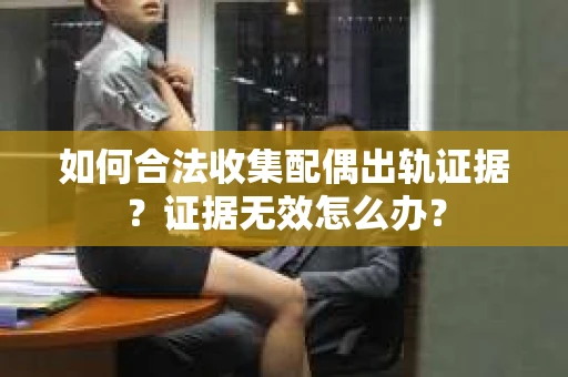 如何合法收集配偶出轨证据？证据无效怎么办？