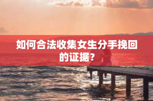 如何合法收集女生分手挽回的证据？