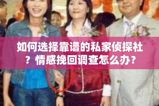 如何选择靠谱的私家侦探社?情感挽回调查怎么办? 如何选择靠谱的私家侦探社?情感挽回调查怎么办?
