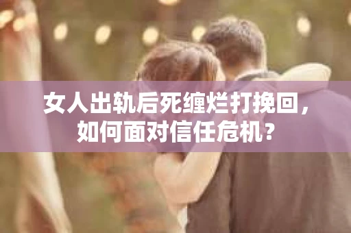 女人出轨后死缠烂打挽回,如何面对信任危机? 女人出轨后死缠烂打挽回,如何面对信任危机?