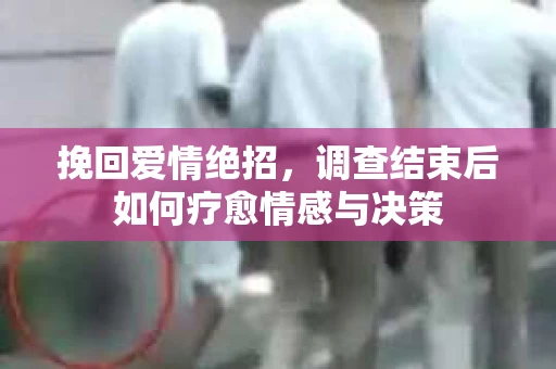 挽回爱情绝招,调查结束后如何疗愈情感与决策 挽回爱情绝招,调查结束后如何疗愈情感与决策