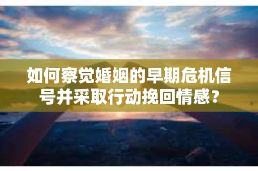 如何察觉婚姻的早期危机信号并采取行动挽回情感? 如何察觉婚姻的早期危机信号并采取行动挽回情感?