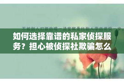 如何选择靠谱的私家侦探服务?担心被侦探社欺骗怎么办? 如何选择靠谱的私家侦探服务?担心被侦探社欺骗怎么办?