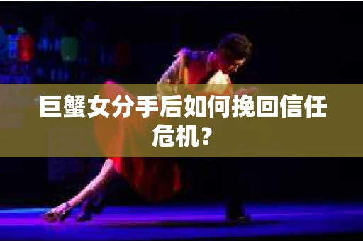 巨蟹女分手后如何挽回信任危机? 巨蟹女分手后如何挽回信任危机?