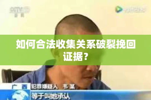 如何合法收集关系破裂挽回证据? 如何合法收集关系破裂挽回证据?