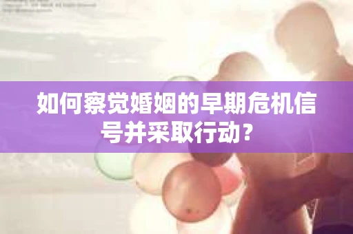 如何察觉婚姻的早期危机信号并采取行动? 如何察觉婚姻的早期危机信号并采取行动?