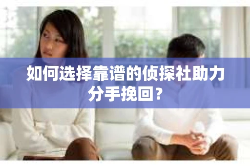 如何选择靠谱的侦探社助力分手挽回? 如何选择靠谱的侦探社助力分手挽回?