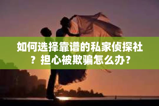 如何选择靠谱的私家侦探社？担心被欺骗怎么办？