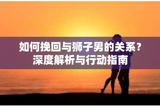 如何挽回与狮子男的关系？深度解析与行动指南