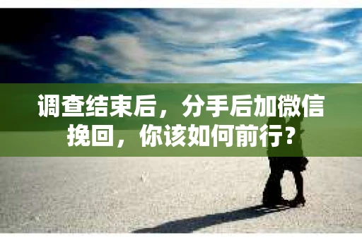 调查结束后,分手后加微信挽回,你该如何前行? 调查结束后,分手后加微信挽回,你该如何前行?