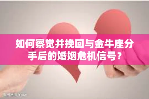 如何察觉并挽回与金牛座分手后的婚姻危机信号? 如何察觉并挽回与金牛座分手后的婚姻危机信号?