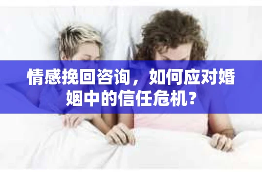 情感挽回咨询,如何应对婚姻中的信任危机? 情感挽回咨询,如何应对婚姻中的信任危机?