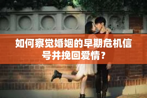 如何察觉婚姻的早期危机信号并挽回爱情? 如何察觉婚姻的早期危机信号并挽回爱情?