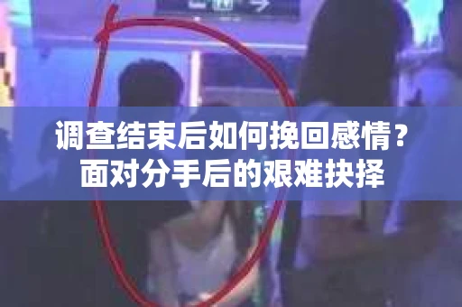 调查结束后如何挽回感情？面对分手后的艰难抉择