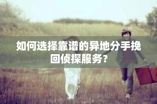 如何选择靠谱的异地分手挽回侦探服务? 如何选择靠谱的异地分手挽回侦探服务?
