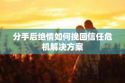 分手后绝情如何挽回信任危机解决方案 分手后绝情如何挽回信任危机解决方案