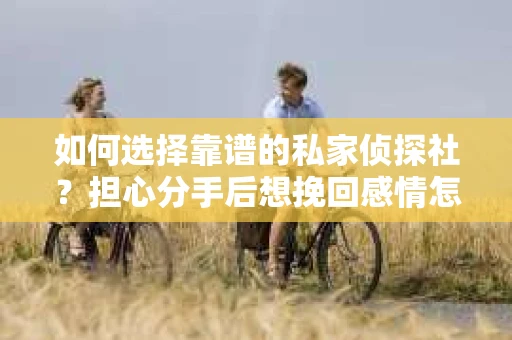 如何选择靠谱的私家侦探社？担心分手后想挽回感情怎么办？