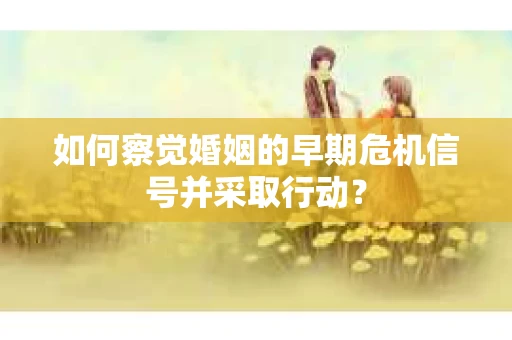 如何察觉婚姻的早期危机信号并采取行动？