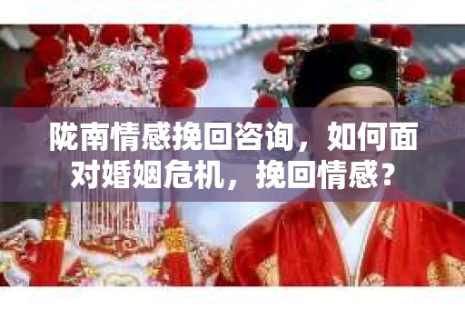 陇南情感挽回咨询,如何面对婚姻危机,挽回情感? 陇南情感挽回咨询,如何面对婚姻危机,挽回情感?