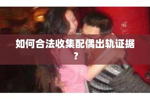 如何合法收集配偶出轨证据? 如何合法收集配偶出轨证据?