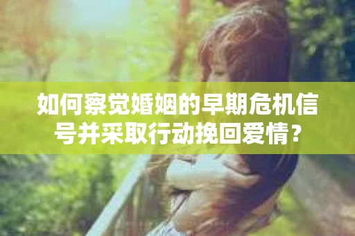 如何察觉婚姻的早期危机信号并采取行动挽回爱情？