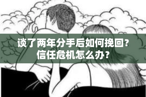 谈了两年分手后如何挽回?信任危机怎么办? 谈了两年分手后如何挽回?信任危机怎么办?