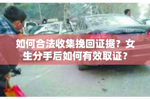 如何合法收集挽回证据?女生分手后如何有效取证? 如何合法收集挽回证据?女生分手后如何有效取证?