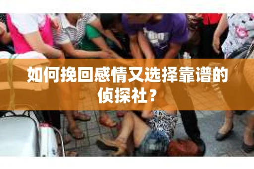 如何挽回感情又选择靠谱的侦探社？