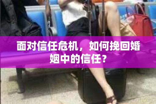 面对信任危机，如何挽回婚姻中的信任？