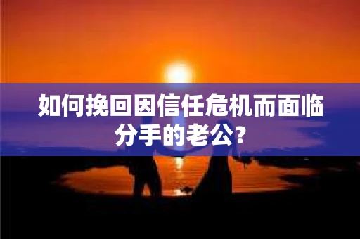 如何挽回因信任危机而面临分手的老公？