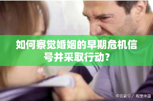 如何察觉婚姻的早期危机信号并采取行动? 如何察觉婚姻的早期危机信号并采取行动?