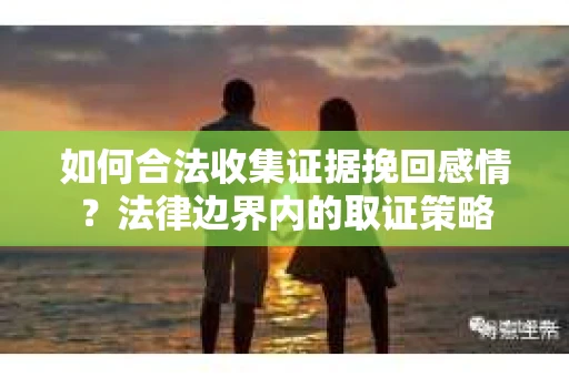 如何合法收集证据挽回感情？法律边界内的取证策略