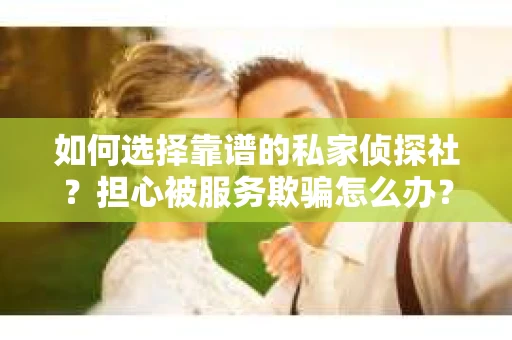 如何选择靠谱的私家侦探社？担心被服务欺骗怎么办？