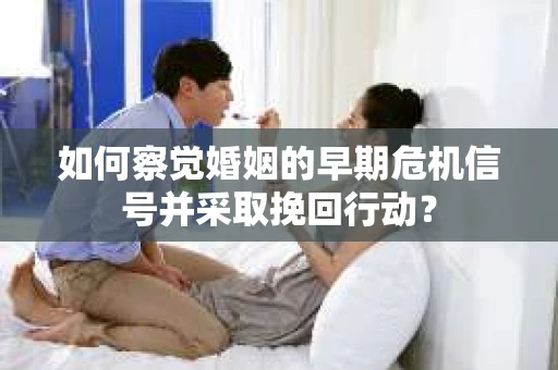 如何察觉婚姻的早期危机信号并采取挽回行动？