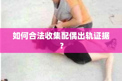 如何合法收集配偶出轨证据？