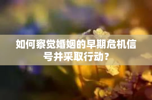 如何察觉婚姻的早期危机信号并采取行动? 如何察觉婚姻的早期危机信号并采取行动?