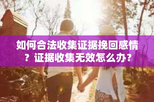 如何合法收集证据挽回感情？证据收集无效怎么办？