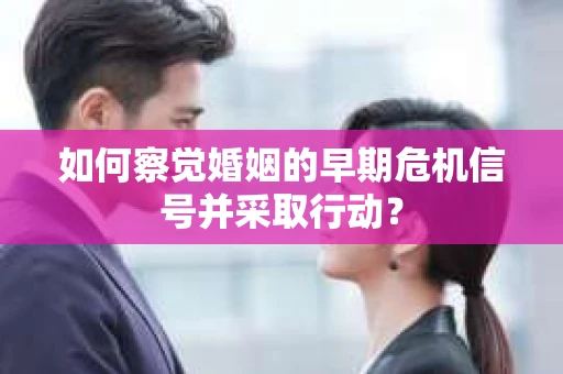 如何察觉婚姻的早期危机信号并采取行动? 如何察觉婚姻的早期危机信号并采取行动?
