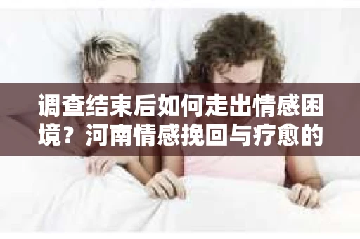 调查结束后如何走出情感困境？河南情感挽回与疗愈的实用方法